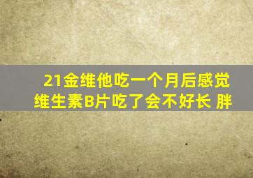 21金维他吃一个月后感觉维生素B片吃了会不好长 胖